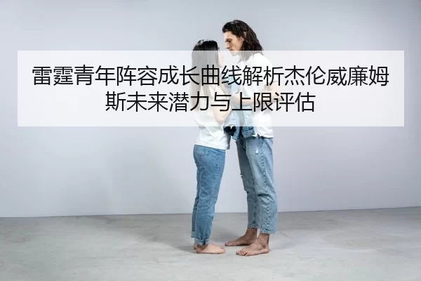 雷霆青年阵容成长曲线解析杰伦威廉姆斯未来潜力与上限评估