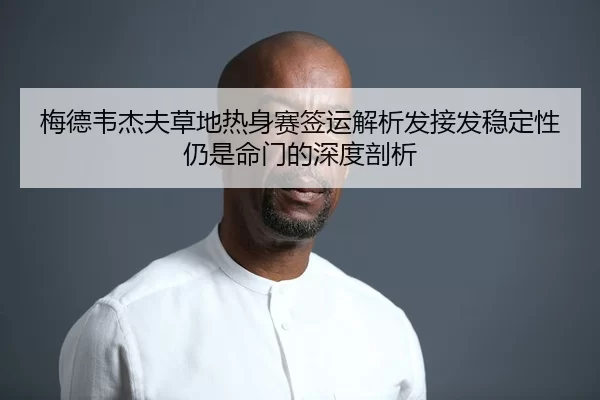 梅德韦杰夫草地热身赛签运解析发接发稳定性仍是命门的深度剖析