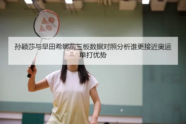 孙颖莎与早田希娜前三板数据对照分析谁更接近奥运单打优势