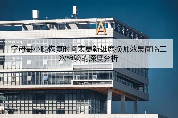 字母哥小腿恢复时间表更新雄鹿换帅效果面临二次检验的深度分析