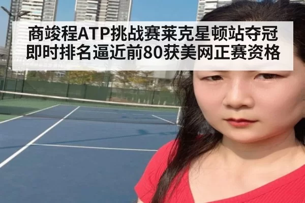 商竣程ATP挑战赛莱克星顿站夺冠 即时排名逼近前80获美网正赛资格