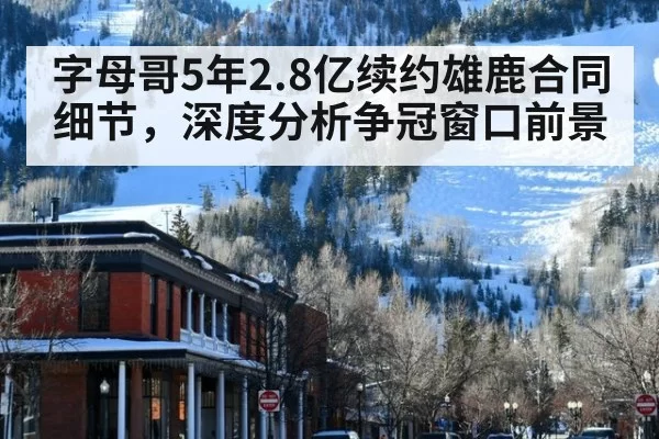 字母哥5年2.8亿续约雄鹿合同细节，深度分析争冠窗口前景
