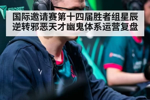 国际邀请赛第十四届胜者组星辰逆转邪恶天才幽鬼体系运营复盘