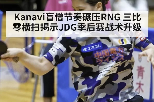 Kanavi盲僧节奏碾压RNG 三比零横扫揭示JDG季后赛战术升级