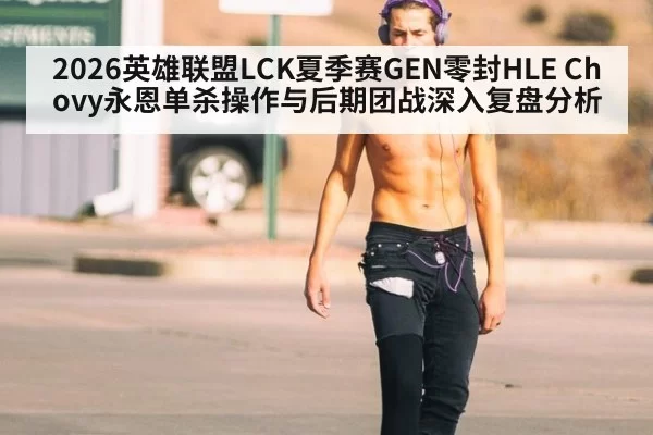 2026英雄联盟LCK夏季赛GEN零封HLE Chovy永恩单杀操作与后期团战深入复盘分析
