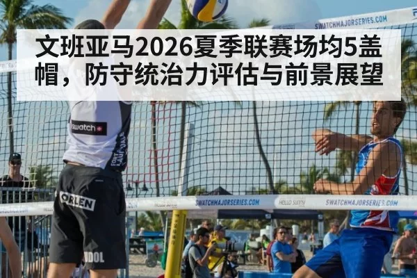 文班亚马2026夏季联赛场均5盖帽，防守统治力评估与前景展望