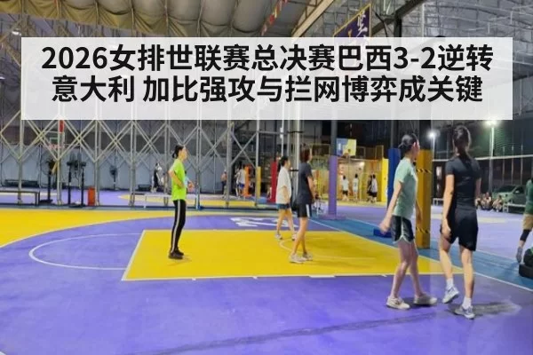 2026女排世联赛总决赛巴西3-2逆转意大利 加比强攻与拦网博弈成关键（kaiyun）