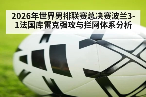 2026年世界男排联赛总决赛波兰3-1法国库雷克强攻与拦网体系分析 | kaiyun
