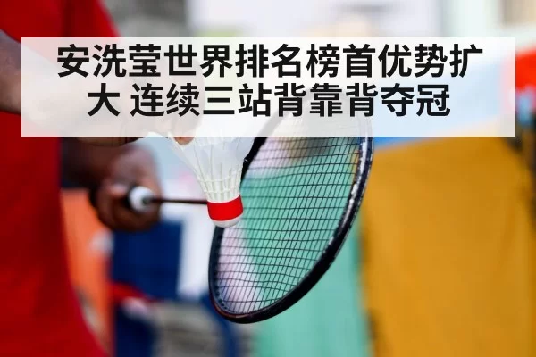 安洗莹世界排名榜首优势扩大 连续三站背靠背夺冠（kaiyun）