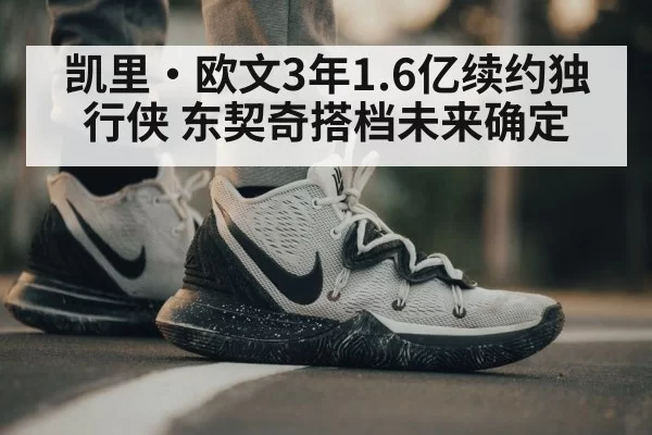 凯里·欧文3年1.6亿续约独行侠 东契奇搭档未来确定