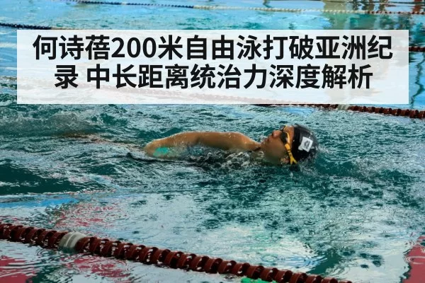 何诗蓓200米自由泳打破亚洲纪录 中长距离统治力深度解析