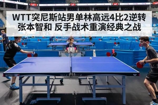 WTT突尼斯站男单林高远4比2逆转张本智和 反手战术重演经典之战