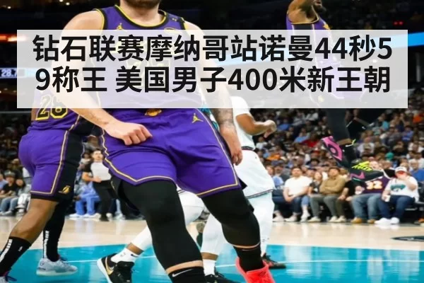 钻石联赛摩纳哥站诺曼44秒59称王 美国男子400米新王朝